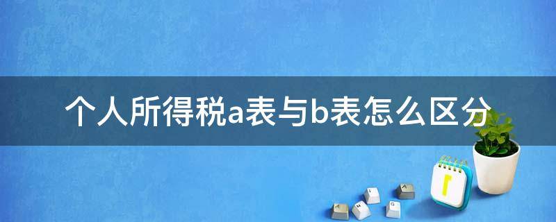 个人所得税a表与b表怎么区分（个人所得税a表怎么填实例）