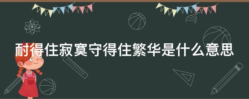 耐得住寂寞守得住繁华是什么意思 耐得住寂寞守得住繁华出自哪里