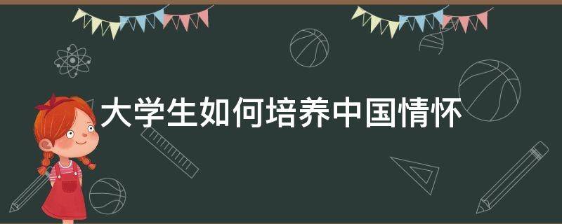 大学生如何培养中国情怀 大学生应如何培养家国情怀