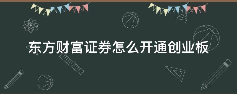 东方财富证券怎么开通创业板（东方财富证券怎么开通创业板权限）