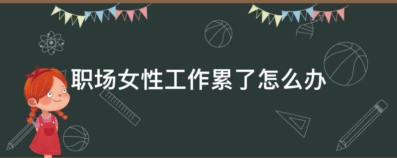 职场女性工作累了怎么办 职场女性工作累了怎么办呢