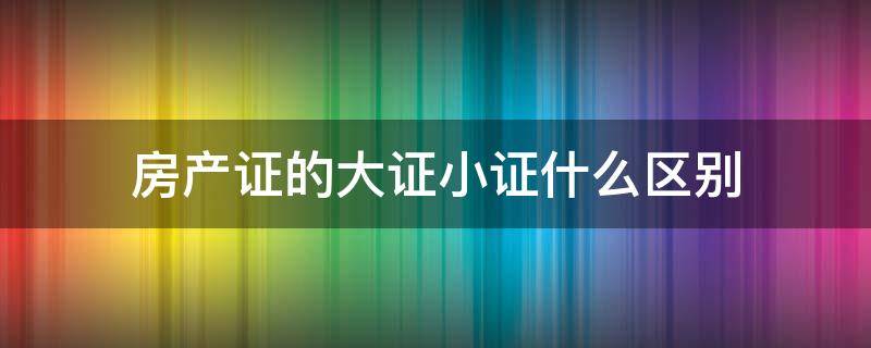 房产证的大证小证什么区别 房产大证和小证什么关系