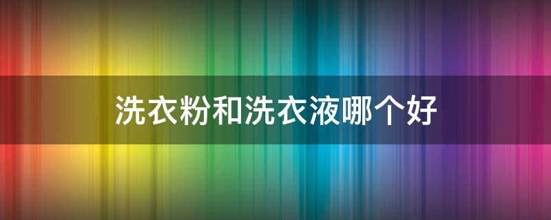 洗衣粉和洗衣液哪个好 洗衣粉和洗衣液哪个好使