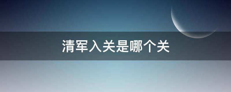 清军入关是哪个关 吴三桂为什么放清军入关是哪个关