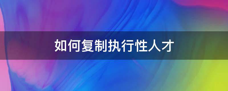 如何复制执行性人才 执行复制命令都有哪些操作方法