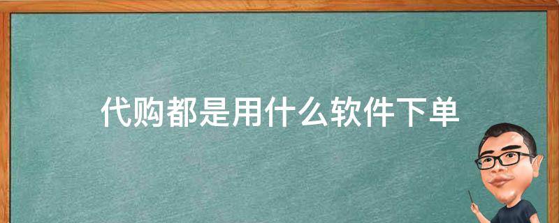 代购都是用什么软件下单（代购都是在哪个app买货）