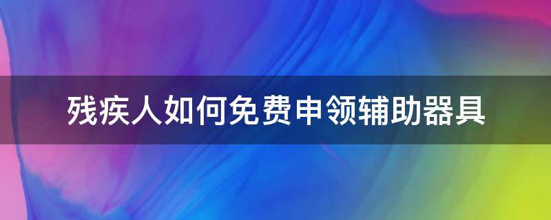 残疾人如何免费申领辅助器具 申领残疾人辅助用品怎么申领