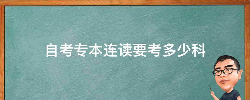 自考专本连读要考多少科（自考专本连读要考多少科目）