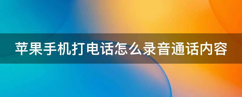 苹果手机打电话怎么录音通话内容 苹果手机打电话怎么录音录音