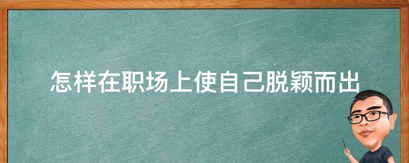 怎样在职场上使自己脱颖而出（想要在职场中脱颖而出以下是你可以不用知道的）