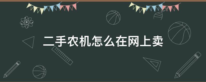 二手农机怎么在网上卖（二手农机怎么在网上卖出去）