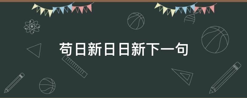 苟日新日日新下一句 苟日新日日新日又新什么意思