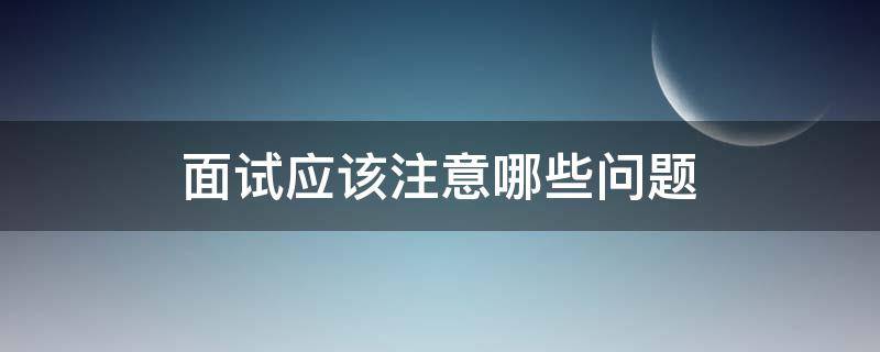 面试应该注意哪些问题（面试注意事项与技巧）