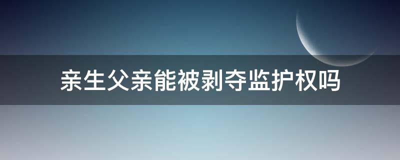 亲生父亲能被剥夺监护权吗 亲生父亲能被剥夺监护权吗法律