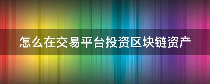 怎么在交易平台投资区块链资产 区块链怎么上交易所