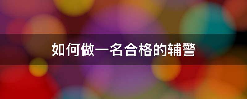 如何做一名合格的辅警 如何做一名合格的辅警600字