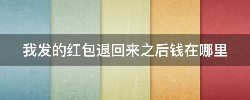 我发的红包退回来之后钱在哪里 发出去的红包退回来了,怎么我没收到钱