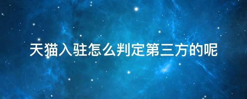 天猫入驻怎么判定第三方的呢 天猫入驻被判定第三方