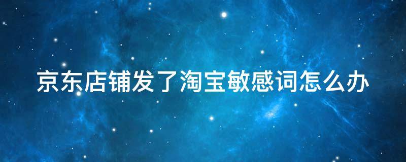 京东店铺发了淘宝敏感词怎么办（京东聊天误发了淘宝两个字）