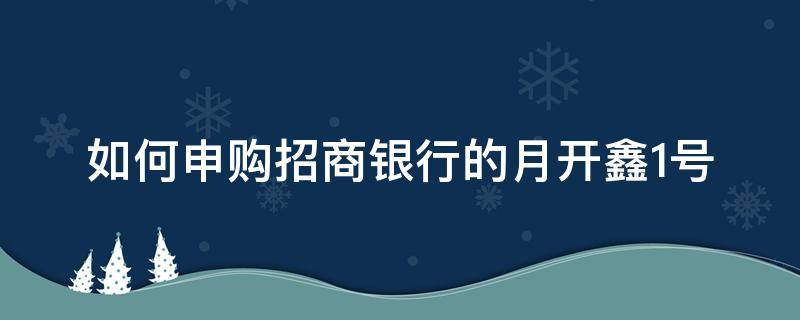 如何申购招商银行的月开鑫1号（招行招银开鑫怎么样）