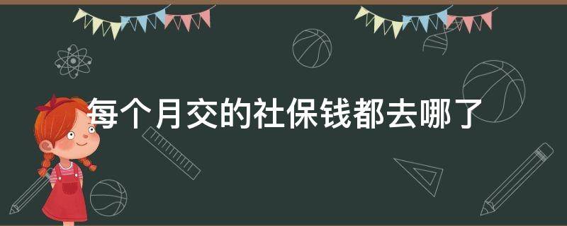 每个月交的社保钱都去哪了（每个月交的社保费是不是在卡里存着）