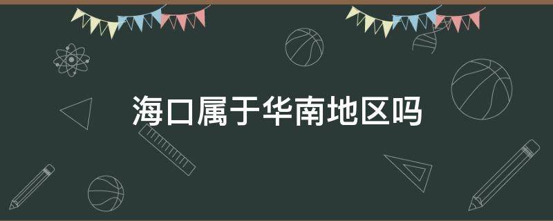 海口属于华南地区吗（海口属于华南地区吗还是华北）