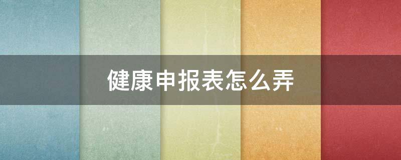 健康申报表怎么弄 健康申报表怎么弄电子版