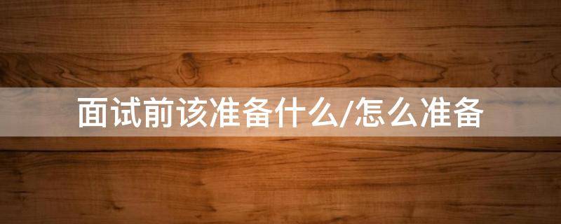 面试前该准备什么/怎么准备（面试前该做什么准备）