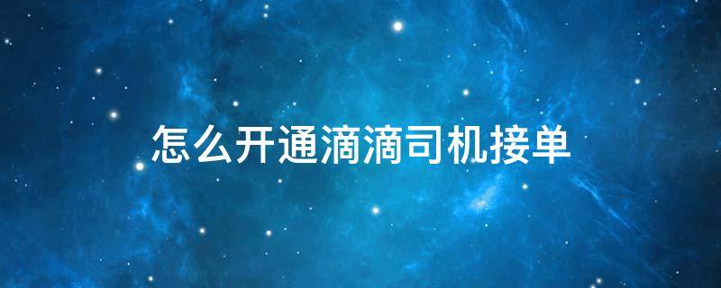 怎么开通滴滴司机接单 滴滴如何开