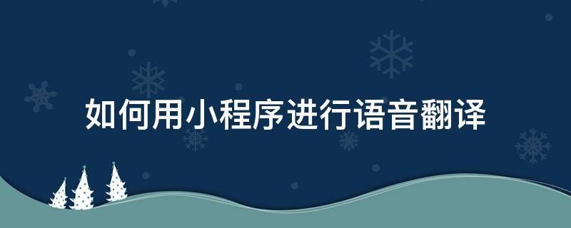 如何用小程序进行语音翻译 如何用小程序进行语音翻译成中文