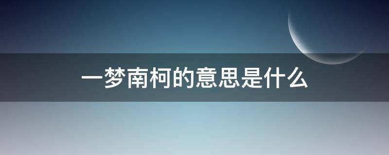 一梦南柯的意思是什么（一梦南柯能形容感情吗）