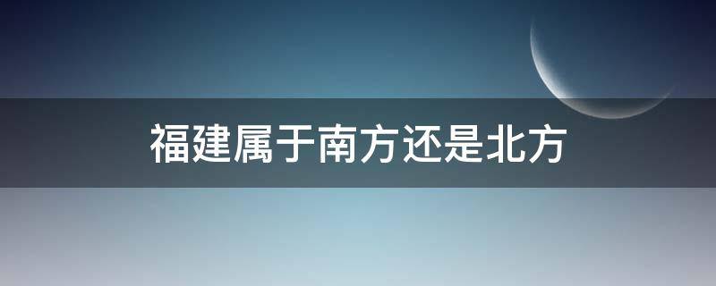 福建属于南方还是北方（福建属于南方还是北方 属于华东还是华南）