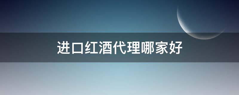 进口红酒代理哪家好 进口红酒代理哪家好一点