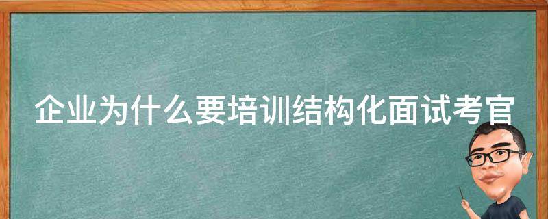 企业为什么要培训结构化面试考官 为什么要进行面试官培训