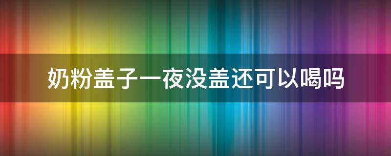 奶粉盖子一夜没盖还可以喝吗 奶粉忘盖盖敞了一晚上