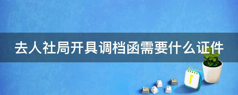 去人社局开具调档函需要什么证件 去人社局开具调档函需要什么证件和材料