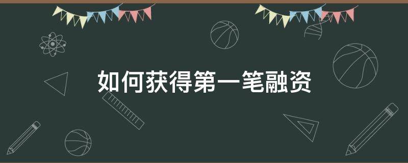 如何获得第一笔融资（如何获得第一笔融资信息）