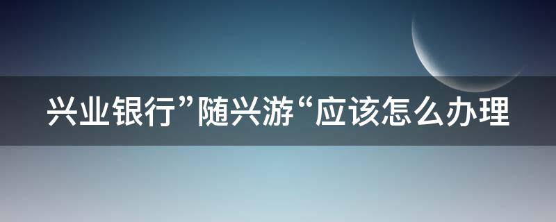 兴业银行”随兴游“应该怎么办理 兴业银行的随兴分是什么意思