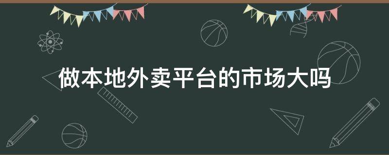 做本地外卖平台的市场大吗 本地外卖平台好做吗