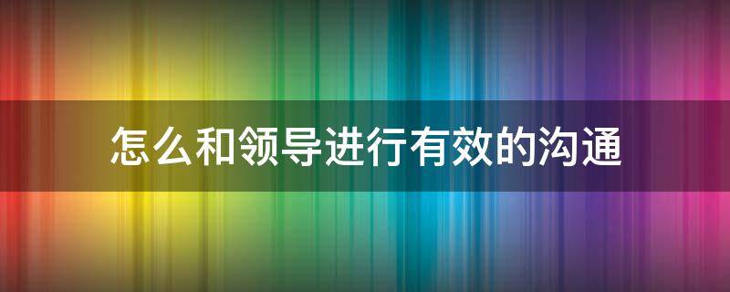 怎么和领导进行有效的沟通 怎样和领导有效沟通