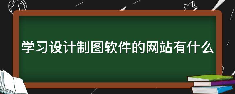 学习设计制图软件的网站有什么（设计制图软件下载）