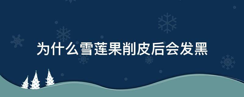 为什么雪莲果削皮后会发黑（为什么雪莲果削皮后会发黑的原因）