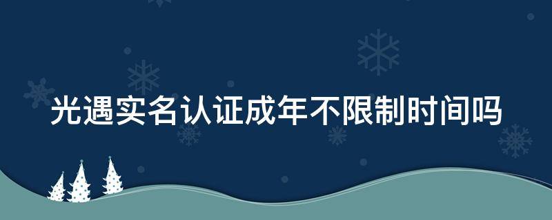 光遇实名认证成年不限制时间吗 光遇实名认证未成年会怎么办