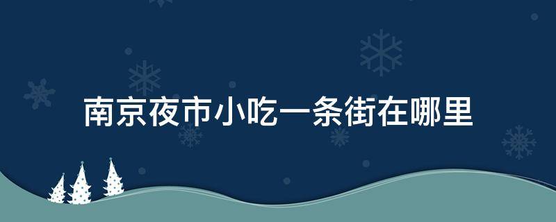 南京夜市小吃一条街在哪里 南京有没有夜市小吃一条街