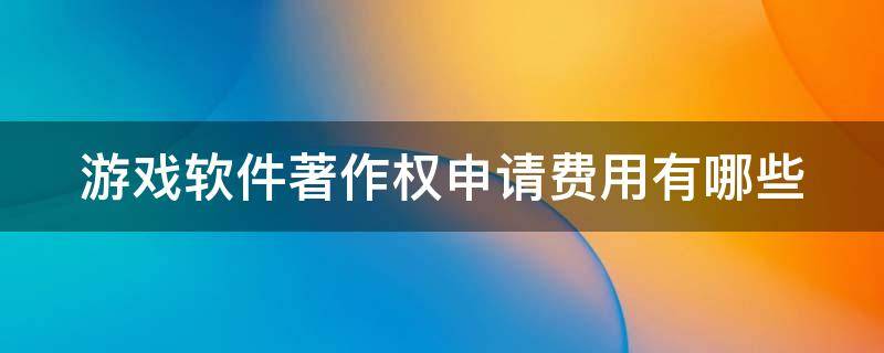 游戏软件著作权申请费用有哪些（申请游戏著作权一般多少钱）