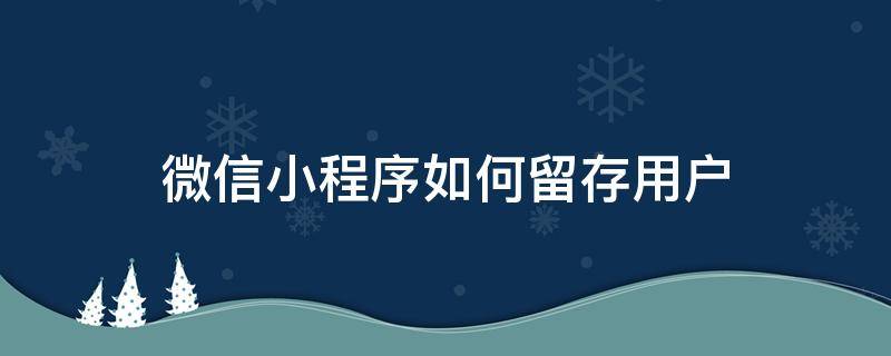 微信小程序如何留存用户 微信小程序如何留存用户资料