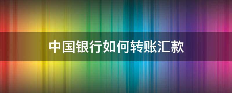 中国银行如何转账汇款 中国银行如何转账汇款到银行卡