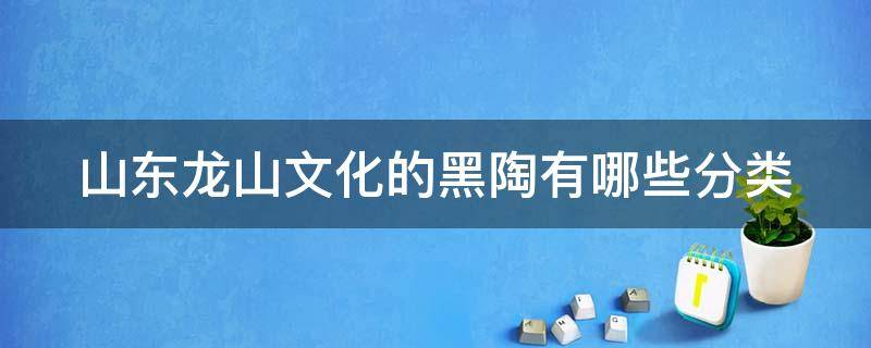 山东龙山文化的黑陶有哪些分类 山东龙山文化的黑陶有哪些分类