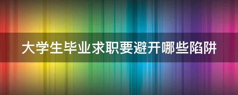 大学生毕业求职要避开哪些陷阱 大学生毕业求职要避开哪些陷阱呢