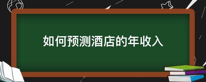 如何预测酒店的年收入 如何预测酒店的年收入情况